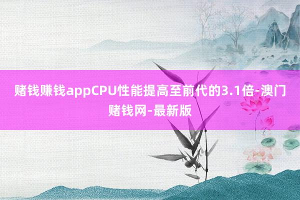赌钱赚钱appCPU性能提高至前代的3.1倍-澳门赌钱网-最