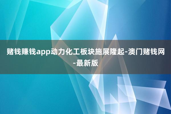 赌钱赚钱app动力化工板块施展隆起-澳门赌钱网-最新版