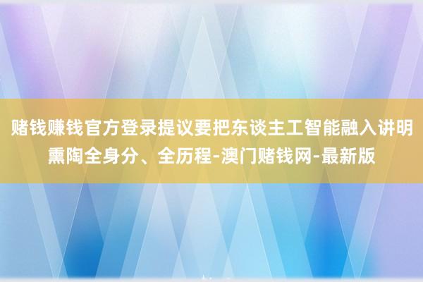 赌钱赚钱官方登录提议要把东谈主工智能融入讲明熏陶全身分、全历