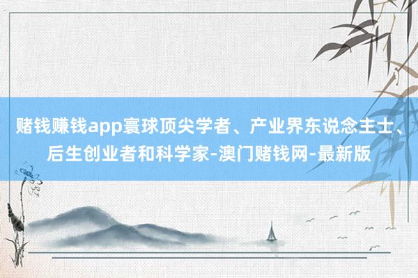 赌钱赚钱app寰球顶尖学者、产业界东说念主士、后生创业者和科