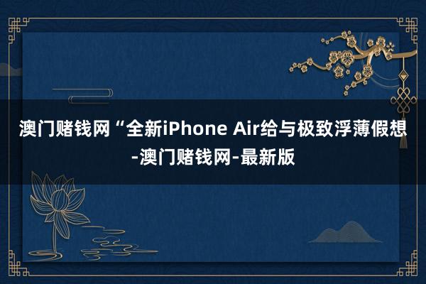澳门赌钱网“全新iPhone Air给与极致浮薄假想-澳门赌