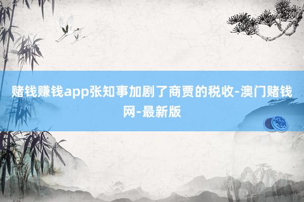 赌钱赚钱app张知事加剧了商贾的税收-澳门赌钱网-最新版