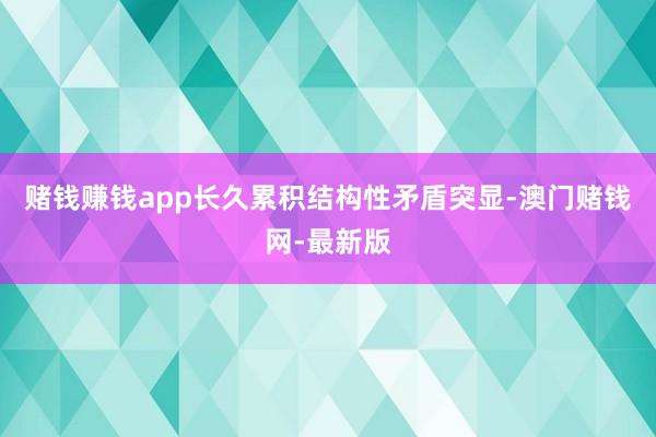 赌钱赚钱app长久累积结构性矛盾突显-澳门赌钱网-最新版