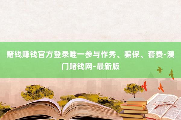 赌钱赚钱官方登录唯一参与作秀、骗保、套费-澳门赌钱网-最新版
