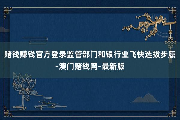 赌钱赚钱官方登录监管部门和银行业飞快选拔步履-澳门赌钱网-最