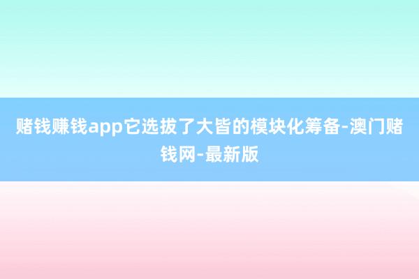 赌钱赚钱app它选拔了大皆的模块化筹备-澳门赌钱网-最新版