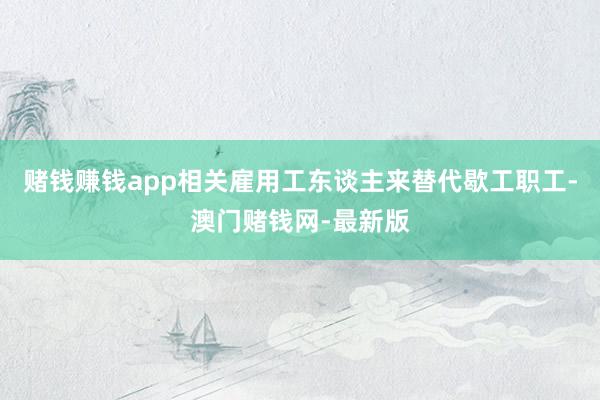 赌钱赚钱app相关雇用工东谈主来替代歇工职工-澳门赌钱网-最新版