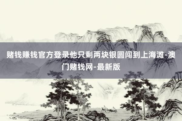 赌钱赚钱官方登录他只剩两块银圆闯到上海滩-澳门赌钱网-最新版