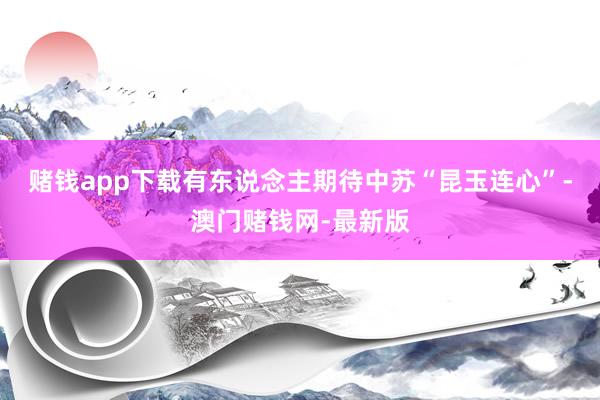 赌钱app下载有东说念主期待中苏“昆玉连心”-澳门赌钱网-最