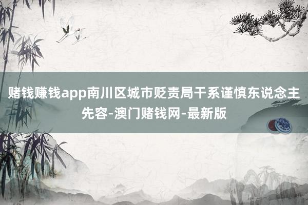 赌钱赚钱app南川区城市贬责局干系谨慎东说念主先容-澳门赌钱