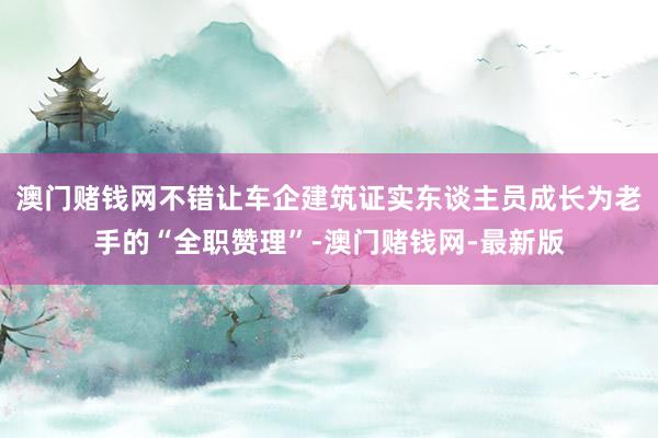 澳门赌钱网不错让车企建筑证实东谈主员成长为老手的“全职赞理”