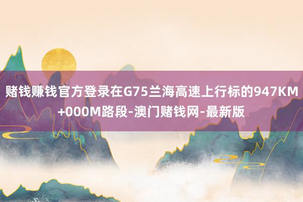 赌钱赚钱官方登录在G75兰海高速上行标的947KM+000M