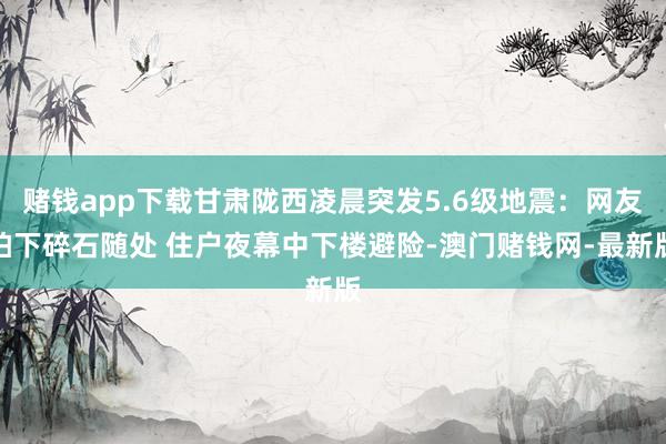 赌钱app下载甘肃陇西凌晨突发5.6级地震：网友拍下碎石随处