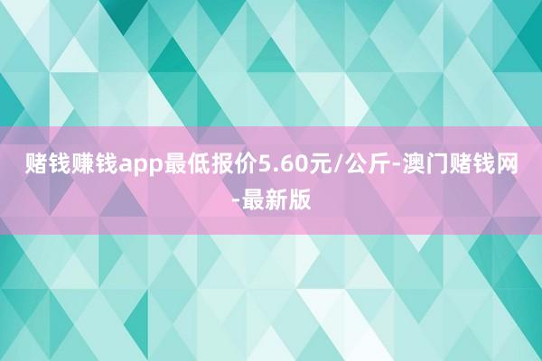 赌钱赚钱app最低报价5.60元/公斤-澳门赌钱网-最新版