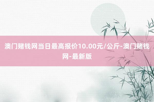 澳门赌钱网当日最高报价10.00元/公斤-澳门赌钱网-最新版