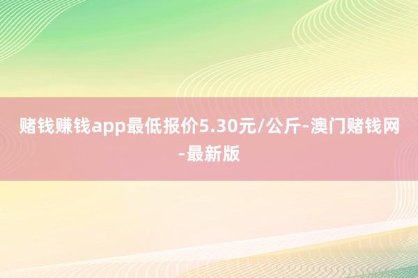 赌钱赚钱app最低报价5.30元/公斤-澳门赌钱网-最新版