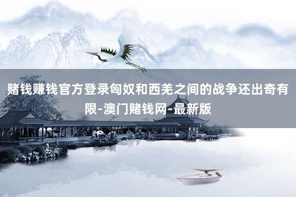 赌钱赚钱官方登录匈奴和西羌之间的战争还出奇有限-澳门赌钱网-