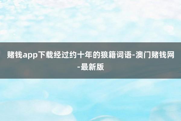 赌钱app下载经过约十年的狼籍词语-澳门赌钱网-最新版
