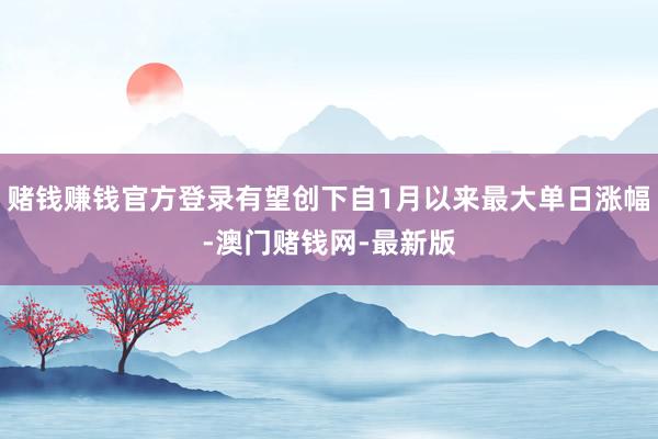 赌钱赚钱官方登录有望创下自1月以来最大单日涨幅-澳门赌钱网-最新版