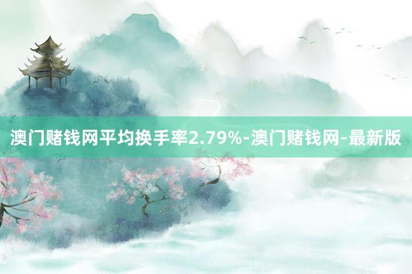 澳门赌钱网平均换手率2.79%-澳门赌钱网-最新版