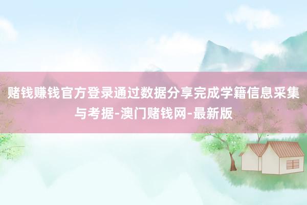 赌钱赚钱官方登录通过数据分享完成学籍信息采集与考据-澳门赌钱