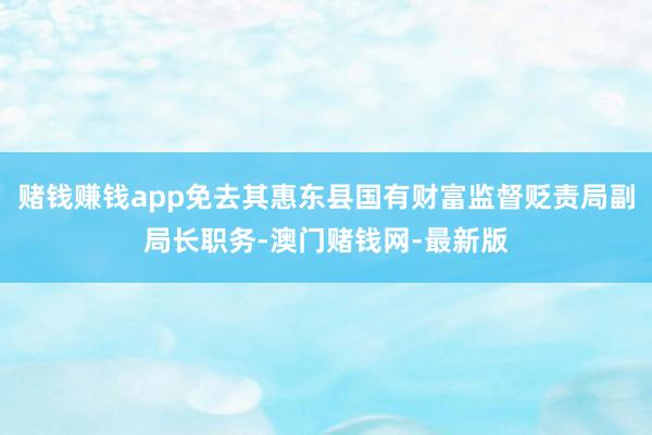 赌钱赚钱app免去其惠东县国有财富监督贬责局副局长职务-澳门