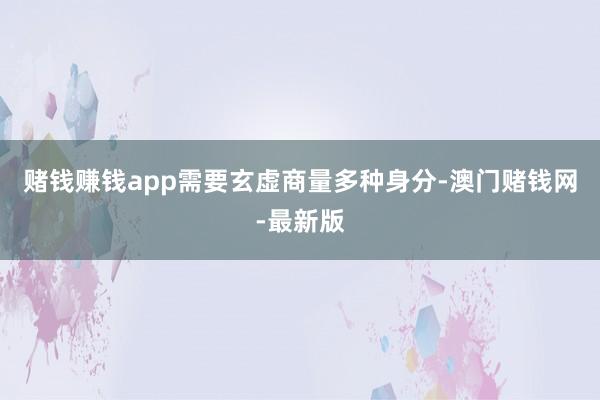 赌钱赚钱app需要玄虚商量多种身分-澳门赌钱网-最新版