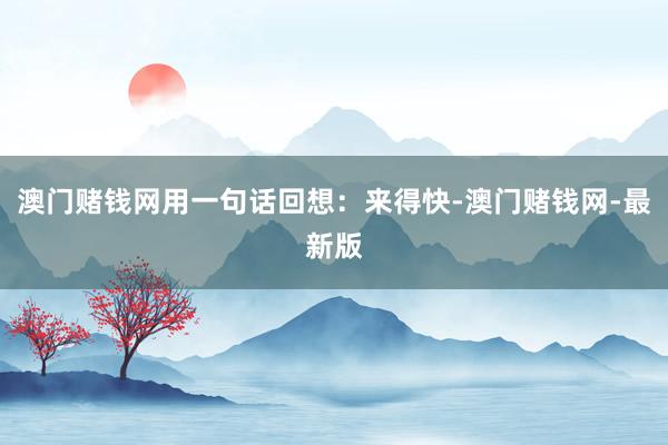 澳门赌钱网用一句话回想：来得快-澳门赌钱网-最新版