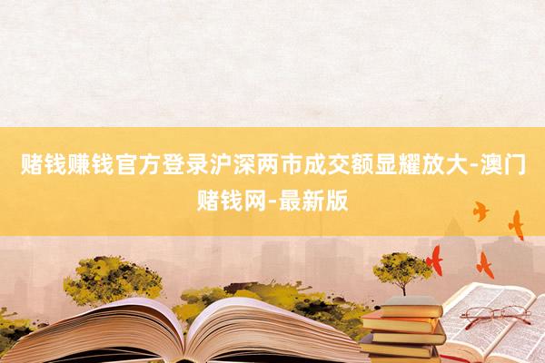 赌钱赚钱官方登录沪深两市成交额显耀放大-澳门赌钱网-最新版