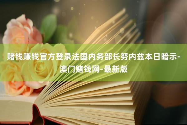 赌钱赚钱官方登录法国内务部长努内兹本日暗示-澳门赌钱网-最新版