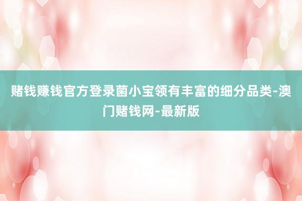 赌钱赚钱官方登录菌小宝领有丰富的细分品类-澳门赌钱网-最新版