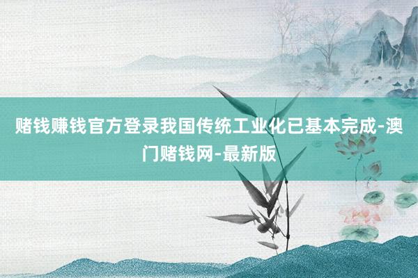 赌钱赚钱官方登录我国传统工业化已基本完成-澳门赌钱网-最新版