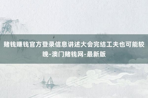 赌钱赚钱官方登录信息讲述大会完结工夫也可能较晚-澳门赌钱网-
