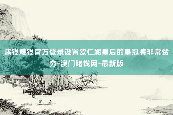 赌钱赚钱官方登录设置欧仁妮皇后的皇冠将非常贫穷-澳门赌钱网-