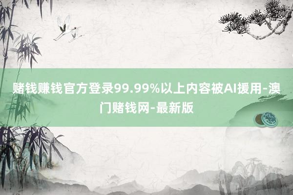 赌钱赚钱官方登录99.99%以上内容被AI援用-澳门赌钱网-