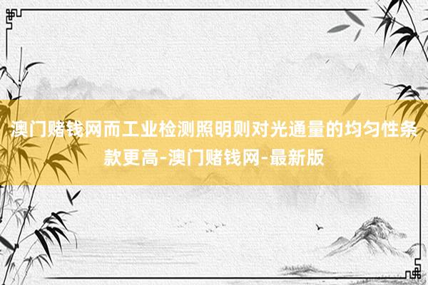 澳门赌钱网而工业检测照明则对光通量的均匀性条款更高-澳门赌钱