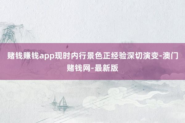 赌钱赚钱app现时内行景色正经验深切演变-澳门赌钱网-最新版
