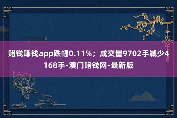 赌钱赚钱app跌幅0.11%；成交量9702手减少4168手