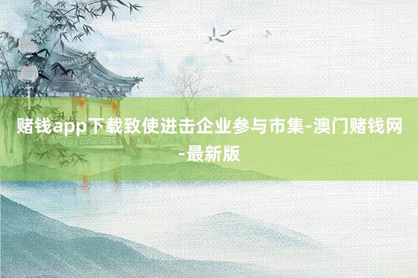 赌钱app下载致使进击企业参与市集-澳门赌钱网-最新版