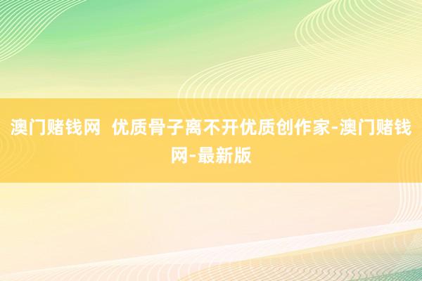 澳门赌钱网  优质骨子离不开优质创作家-澳门赌钱网-最新版