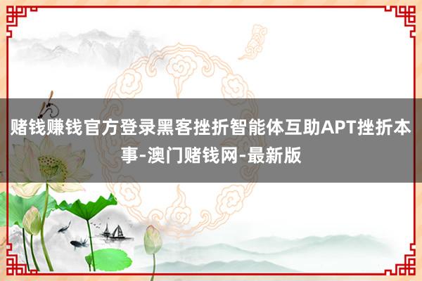 赌钱赚钱官方登录黑客挫折智能体互助APT挫折本事-澳门赌钱网-最新版
