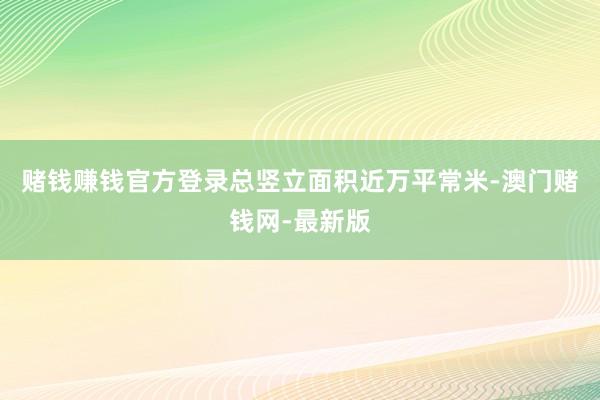 赌钱赚钱官方登录总竖立面积近万平常米-澳门赌钱网-最新版