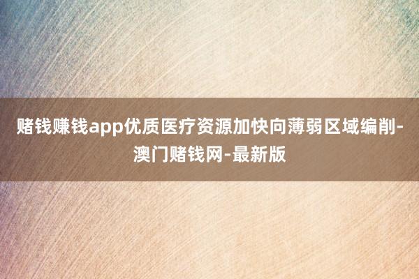 赌钱赚钱app优质医疗资源加快向薄弱区域编削-澳门赌钱网-最