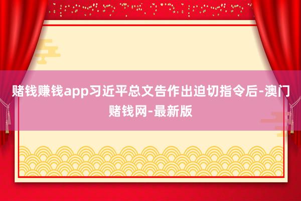 赌钱赚钱app习近平总文告作出迫切指令后-澳门赌钱网-最新版