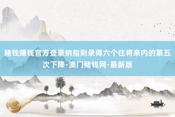赌钱赚钱官方登录纳指则录得六个往将来内的第五次下降-澳门赌钱