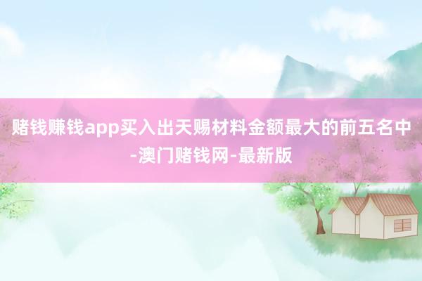 赌钱赚钱app买入出天赐材料金额最大的前五名中-澳门赌钱网-
