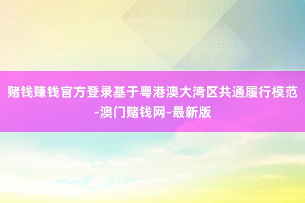 赌钱赚钱官方登录基于粤港澳大湾区共通履行模范-澳门赌钱网-最