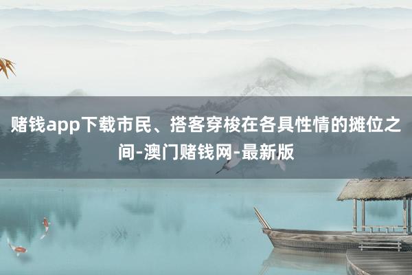 赌钱app下载市民、搭客穿梭在各具性情的摊位之间-澳门赌钱网