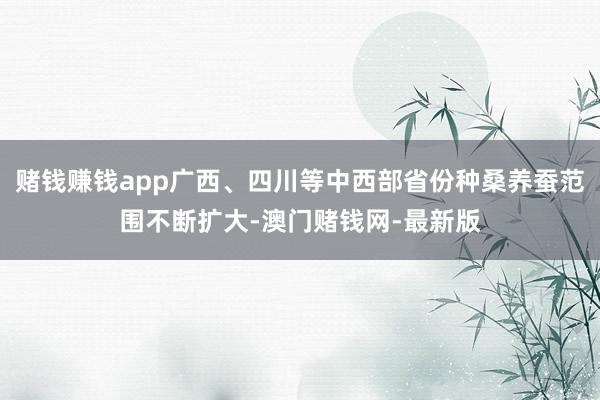 赌钱赚钱app广西、四川等中西部省份种桑养蚕范围不断扩大-澳