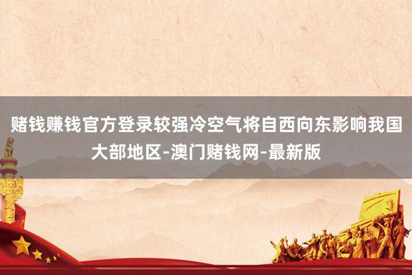 赌钱赚钱官方登录较强冷空气将自西向东影响我国大部地区-澳门赌